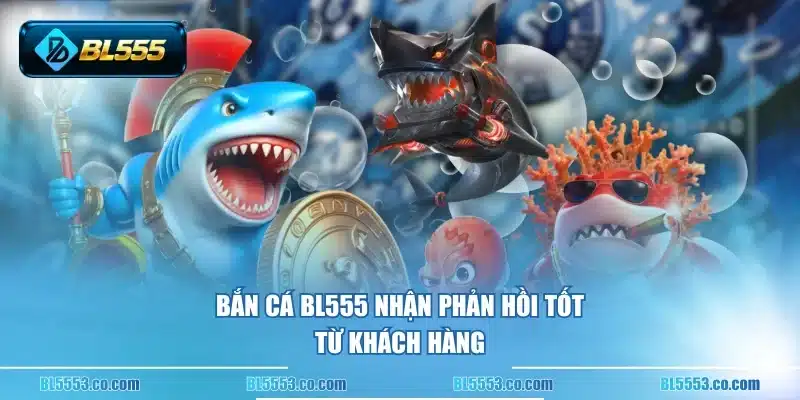 Bắn cá BL555 nhận phản hồi tốt từ khách hàng