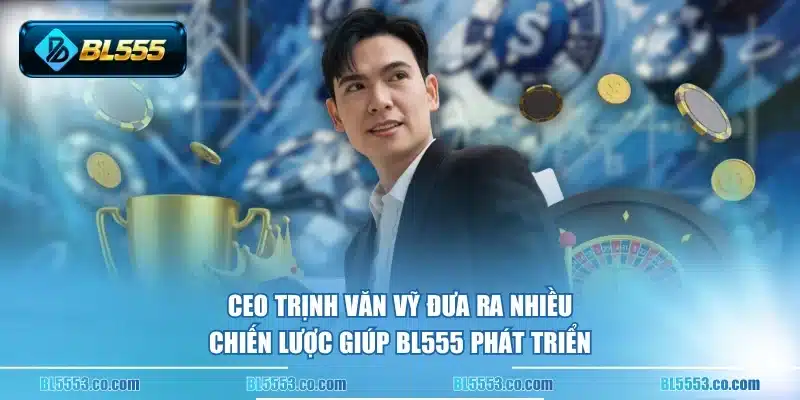 CEO Trịnh Văn Vỹ đưa ra nhiều chiến lược giúp BL555 phát triển